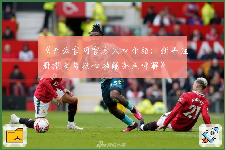 《开云官网官方入口介绍：新手注册指南与核心功能亮点详解》