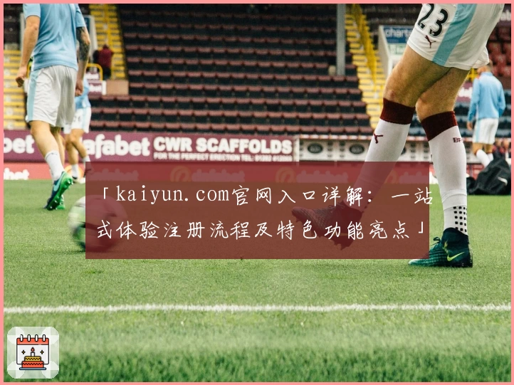 「kaiyun.com官网入口详解:一站式体验注册流程及特色功能亮点」
