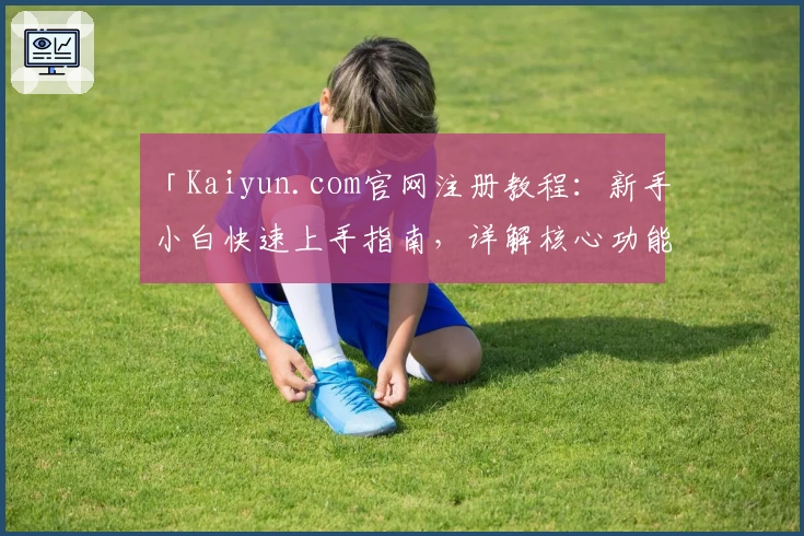 「Kaiyun.com官网注册教程：新手小白快速上手指南，详解核心功能与使用技巧」