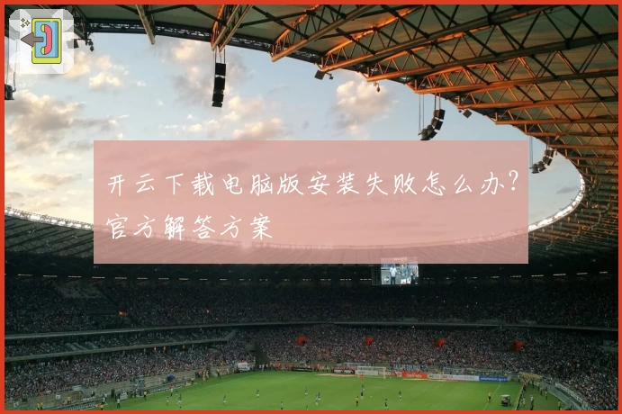 开云下载电脑版安装失败怎么办？官方解答方案