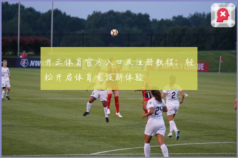 开云体育官方入口及注册教程：轻松开启体育竞技新体验