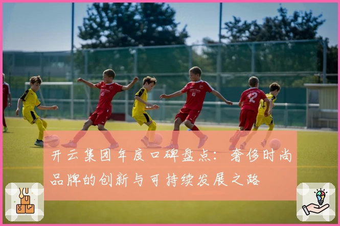 开云集团年度口碑盘点：奢侈时尚品牌的创新与可持续发展之路