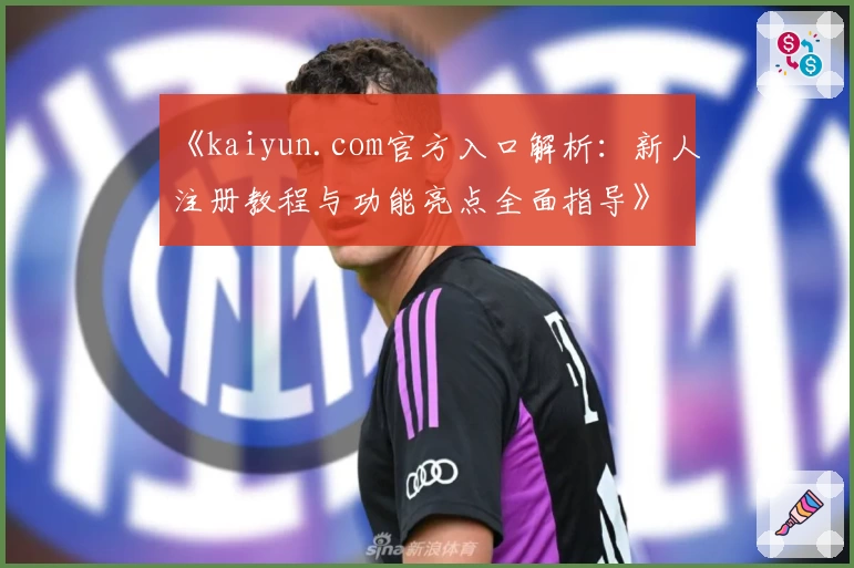 《kaiyun.com官方入口解析:新人注册教程与功能亮点全面指导》