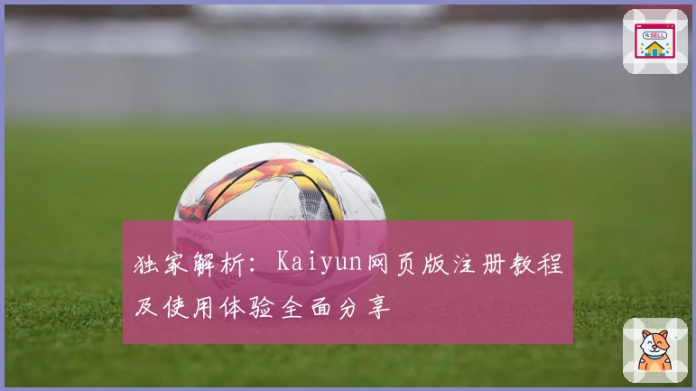 独家解析：Kaiyun网页版注册教程及使用体验全面分享
