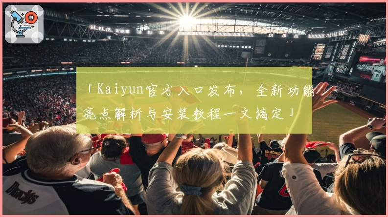 「Kaiyun官方入口发布，全新功能亮点解析与安装教程一文搞定」
