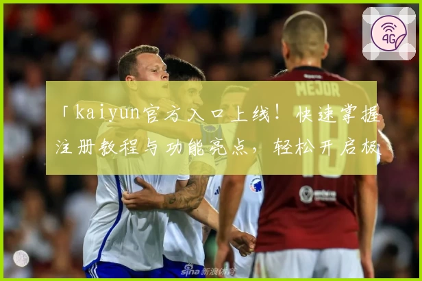 「kaiyun官方入口上线！快速掌握注册教程与功能亮点，轻松开启极致体验」