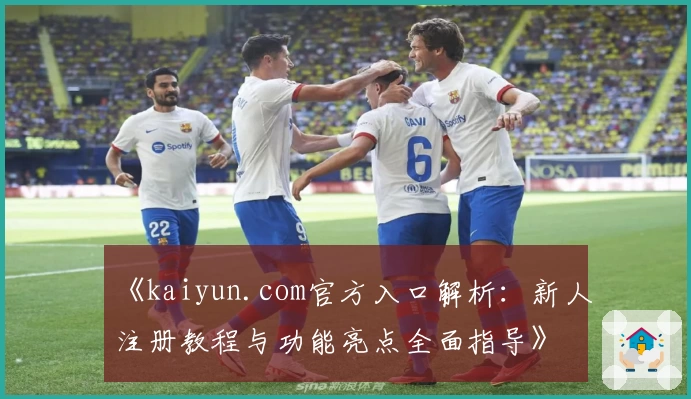 《kaiyun.com官方入口解析：新人注册教程与功能亮点全面指导》