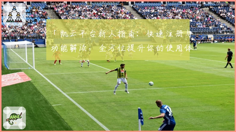 「凯云平台新人指南：快速注册与功能解读，全方位提升你的使用体验」