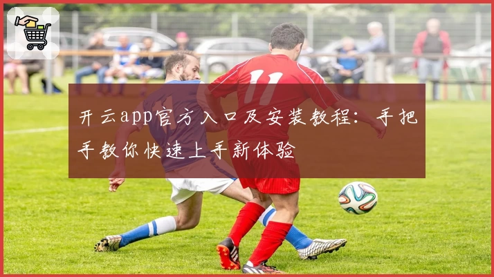 开云app官方入口及安装教程：手把手教你快速上手新体验