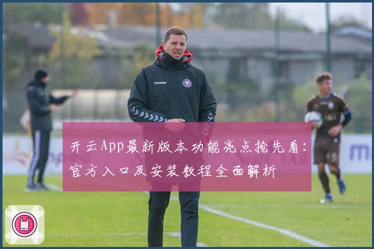 开云App最新版本功能亮点抢先看：官方入口及安装教程全面解析