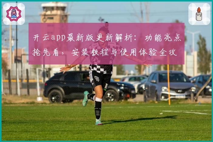 开云app最新版更新解析：功能亮点抢先看，安装教程与使用体验全攻略