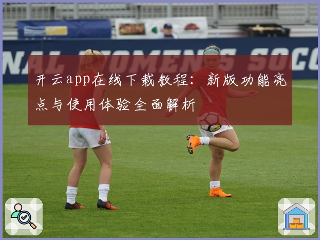 开云app在线下载教程:新版功能亮点与使用体验全面解析