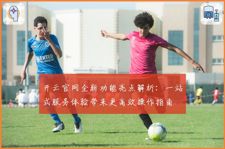 开云官网全新功能亮点解析：一站式服务体验带来更高效操作指南