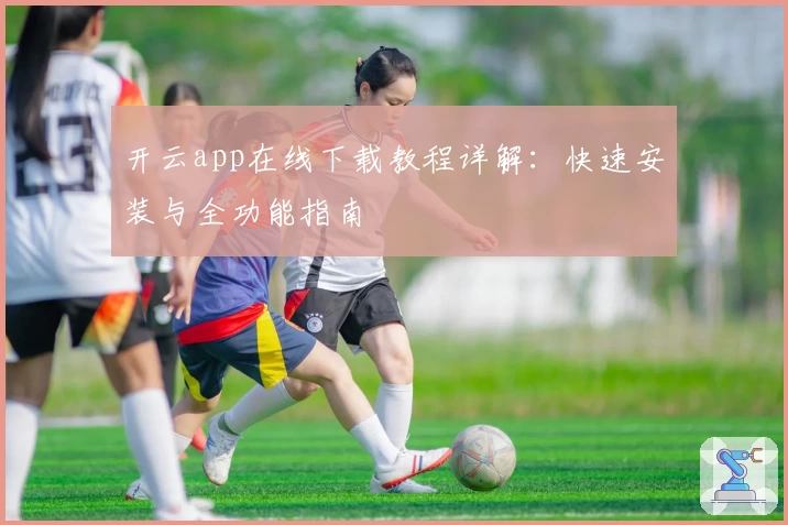 开云app在线下载教程详解：快速安装与全功能指南