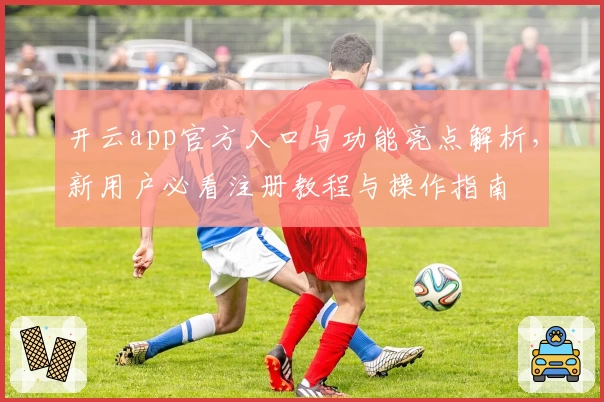 开云app官方入口与功能亮点解析,新用户必看注册教程与操作指南