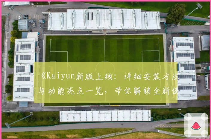 《Kaiyun新版上线：详细安装方法与功能亮点一览，带你解锁全新使用体验》