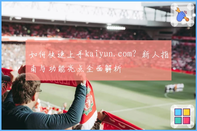 如何快速上手kaiyun.com？新人指南与功能亮点全面解析