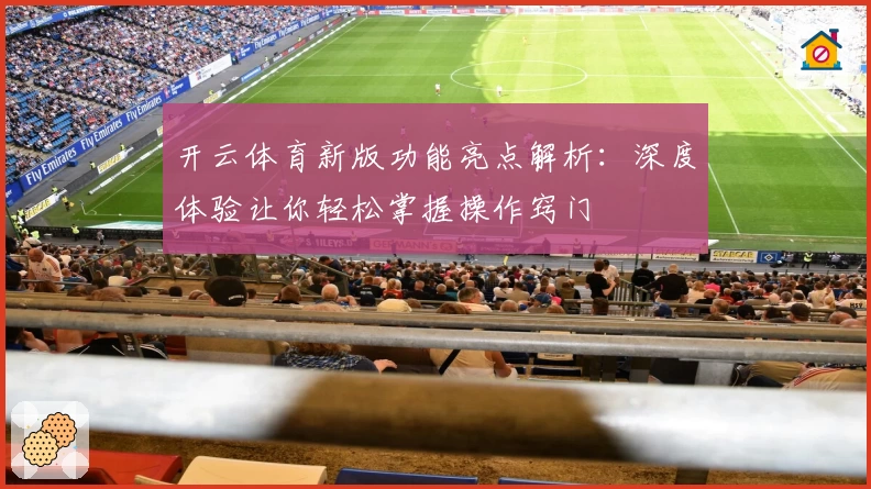 开云体育新版功能亮点解析：深度体验让你轻松掌握操作窍门