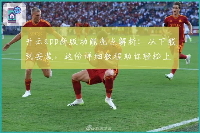 开云app新版功能亮点解析:从下载到安装,这份详细教程助你轻松上手