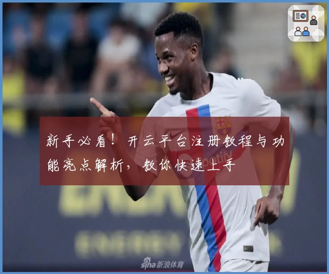 新手必看!开云平台注册教程与功能亮点解析,教你快速上手