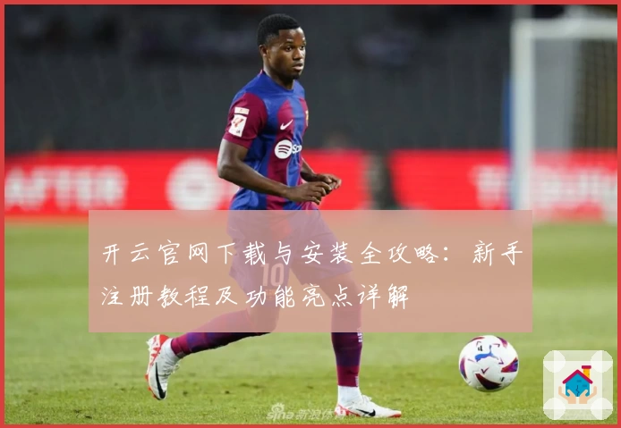 开云官网下载与安装全攻略：新手注册教程及功能亮点详解