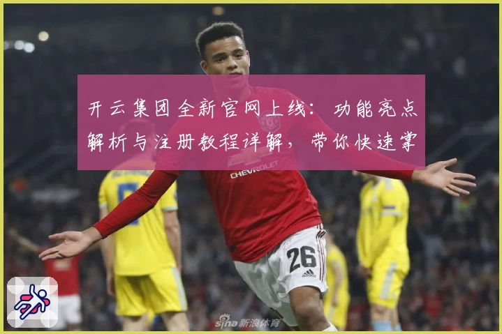 开云集团全新官网上线：功能亮点解析与注册教程详解，带你快速掌握核心使用技巧